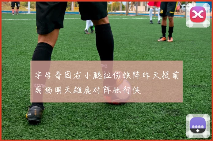 字母哥因右小腿拉伤缺阵昨天提前离场明天雄鹿对阵独行侠