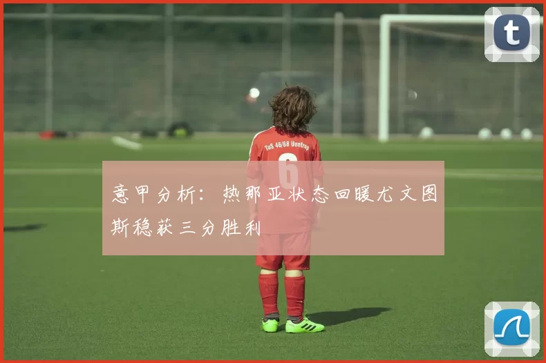 意甲分析：热那亚状态回暖尤文图斯稳获三分胜利