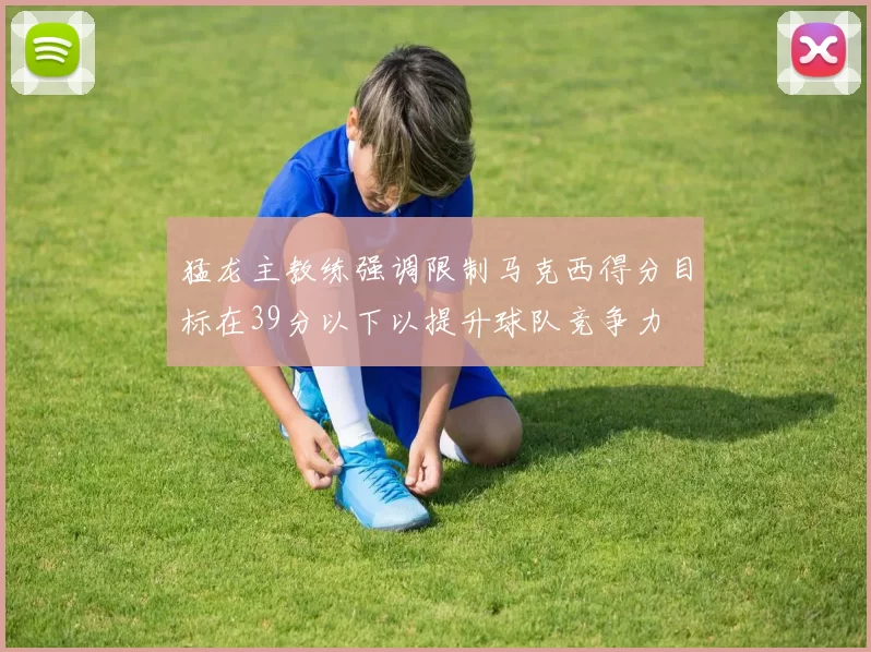 猛龙主教练强调限制马克西得分目标在39分以下以提升球队竞争力