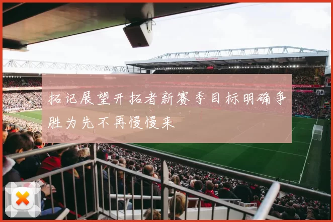 拓记展望开拓者新赛季目标明确争胜为先不再慢慢来