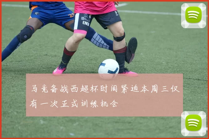 马竞备战西超杯时间紧迫本周三仅有一次正式训练机会