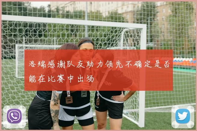 洛瑞感谢队友助力领先不确定是否能在比赛中出场