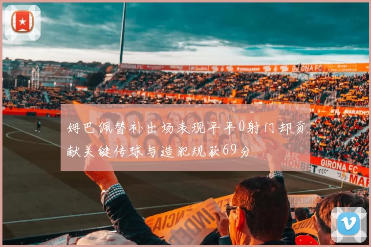 姆巴佩替补出场表现平平0射门却贡献关键传球与造犯规获69分