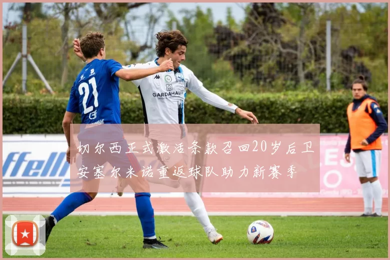 切尔西正式激活条款召回20岁后卫安塞尔米诺重返球队助力新赛季