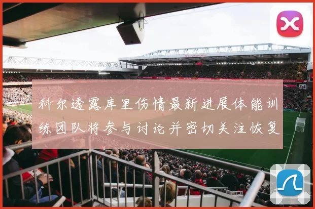科尔透露库里伤情最新进展体能训练团队将参与讨论并密切关注恢复情况
