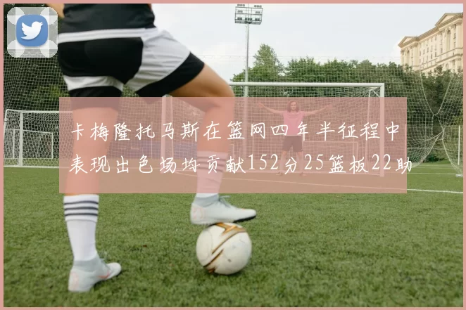 卡梅隆托马斯在篮网四年半征程中表现出色场均贡献152分25篮板22助攻